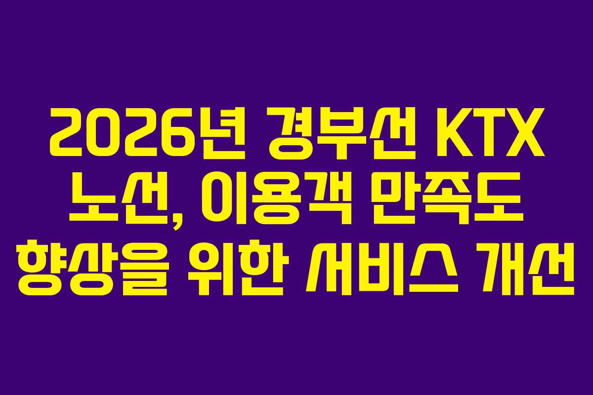 2026년 경부선 KTX 노선, 이용객 만족도 향상을 위한 서비스 개선