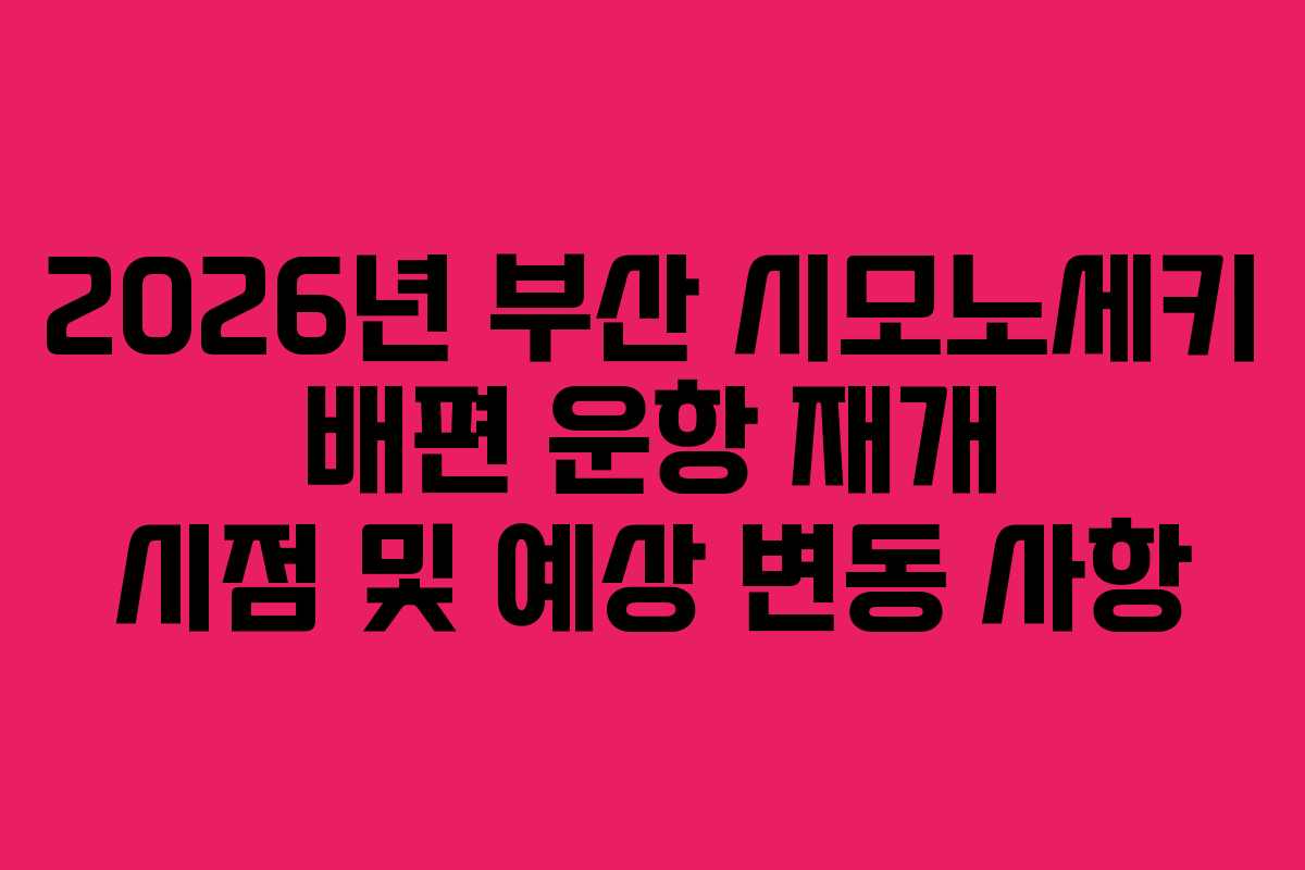 2026년 부산 시모노세키 배편 운항 재개 시점 및 예상 변동 사항