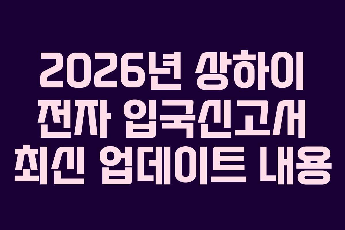 2026년 상하이 전자 입국신고서 최신 업데이트 내용