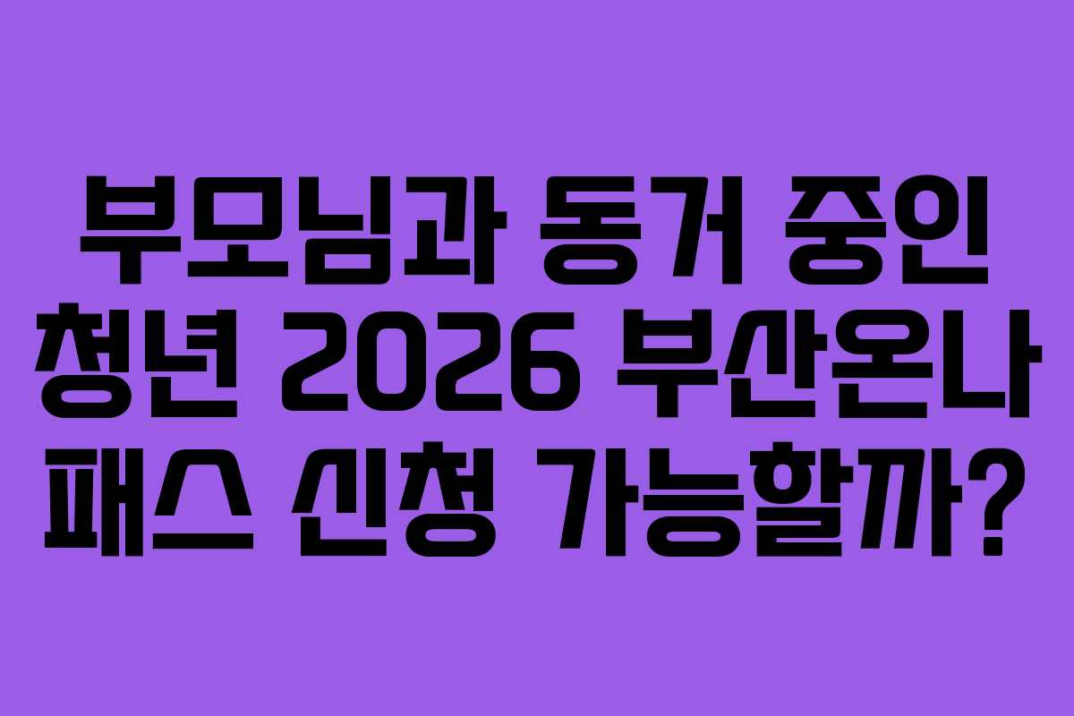 부모님과 동거 중인 청년 2026 부산온나 패스 신청 가능할까?