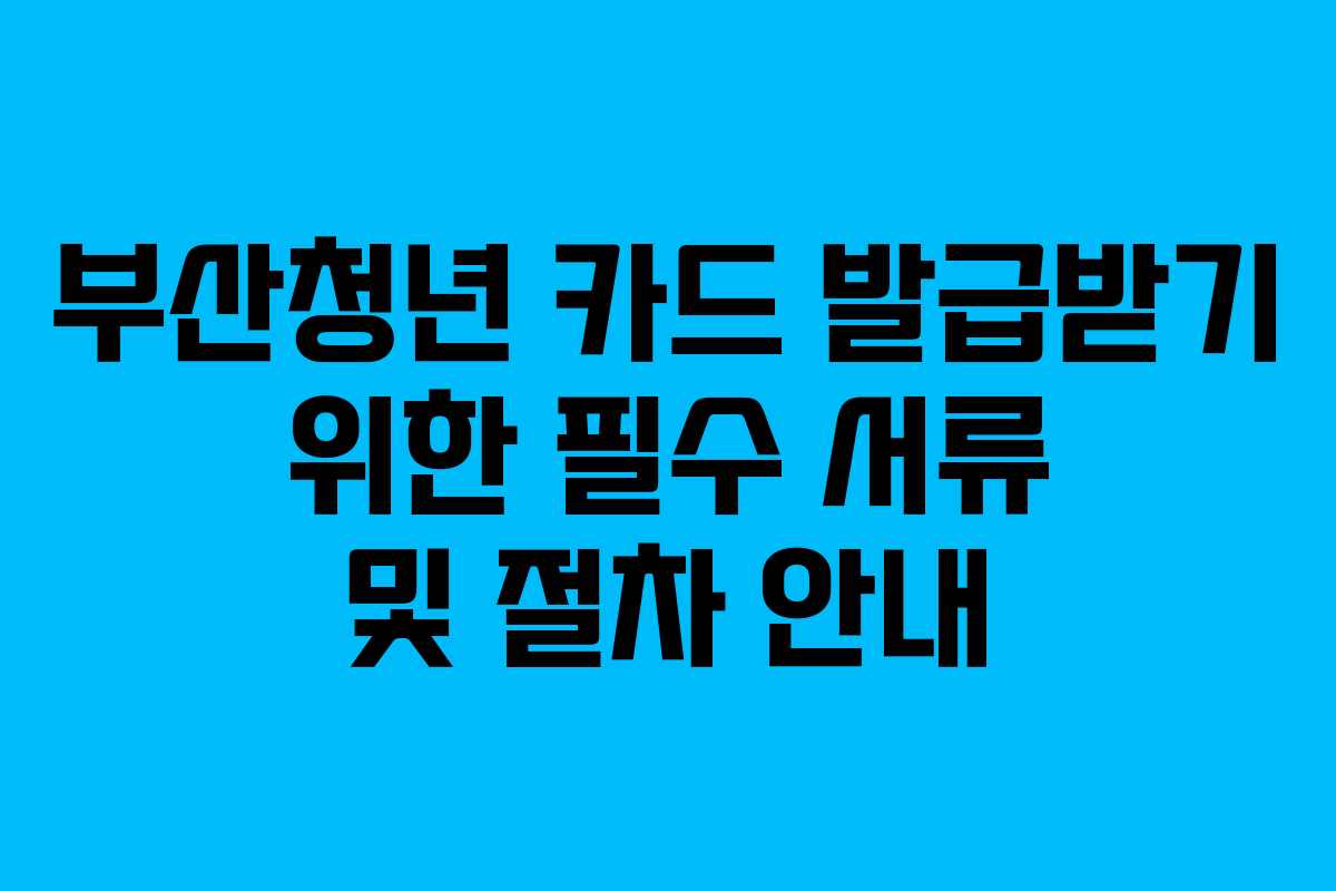 부산청년 카드 발급받기 위한 필수 서류 및 절차 안내