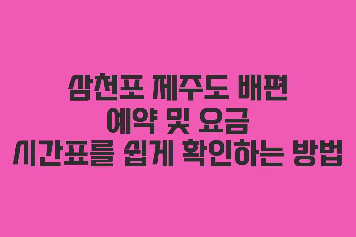 삼천포 제주도 배편 예약 및 요금 시간표를 쉽게 확인하는 방법
