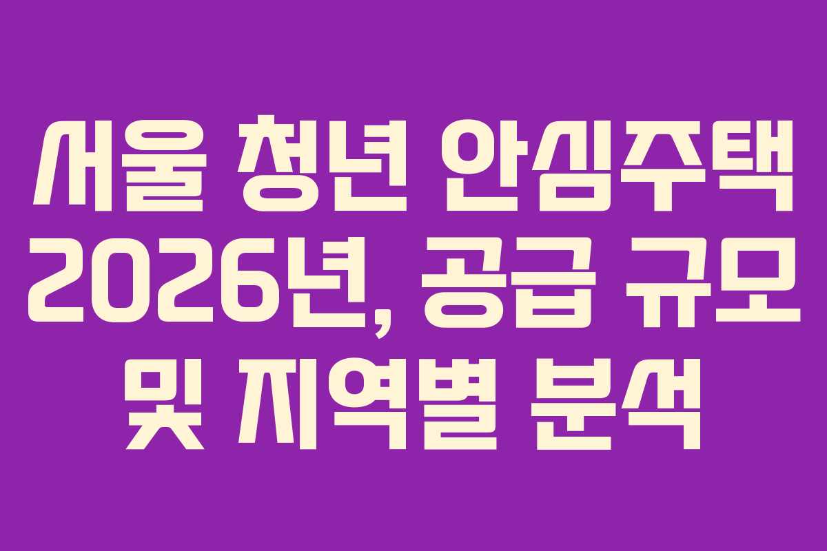 서울 청년 안심주택 2026년, 공급 규모 및 지역별 분석