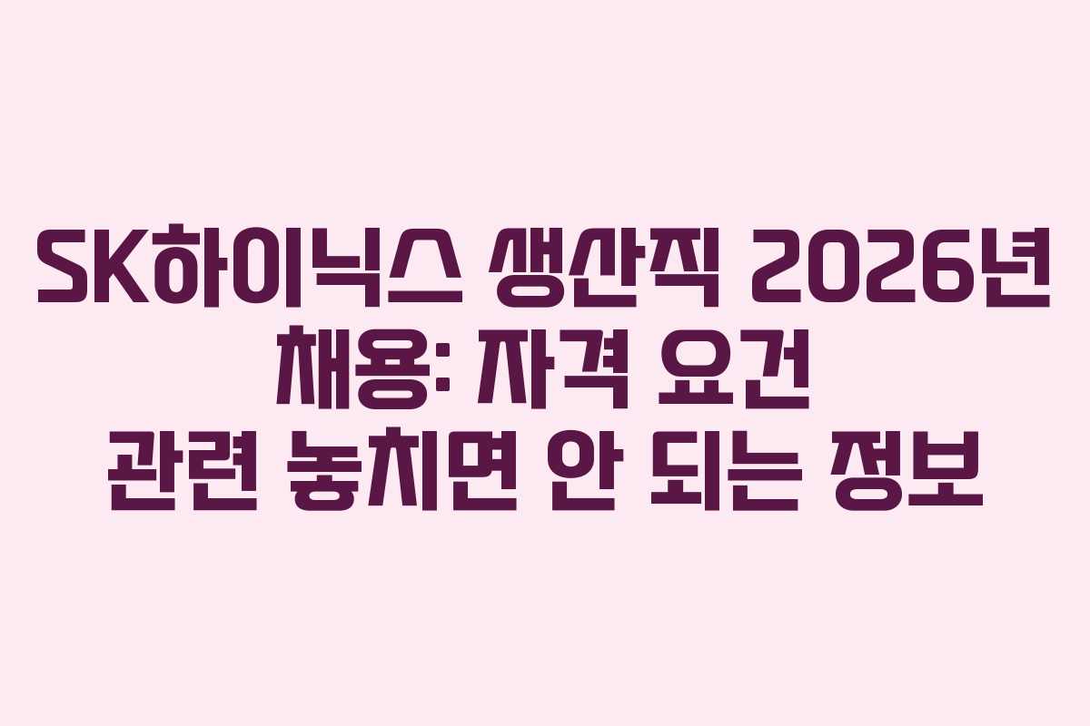 SK하이닉스 생산직 2026년 채용: 자격 요건 관련 놓치면 안 되는 정보