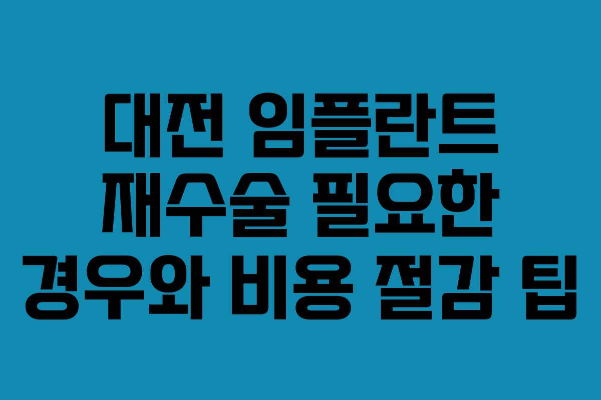 대전 임플란트 재수술 필요한 경우와 비용 절감 팁