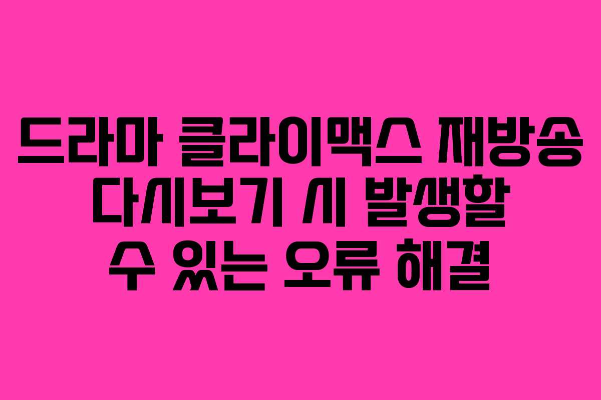 드라마 클라이맥스 재방송 다시보기 시 발생할 수 있는 오류 해결