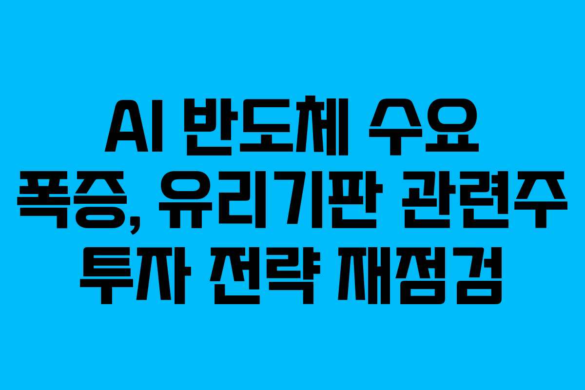 AI 반도체 수요 폭증, 유리기판 관련주 투자 전략 재점검