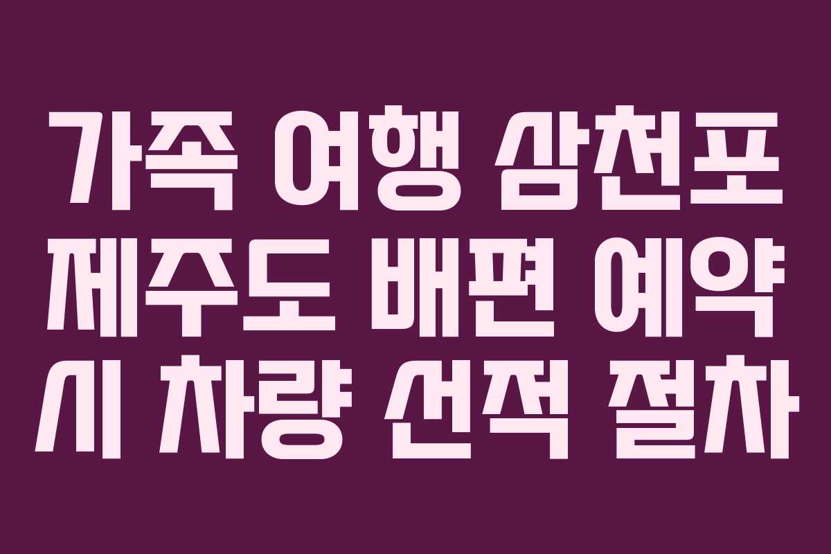 가족 여행 삼천포 제주도 배편 예약 시 차량 선적 절차