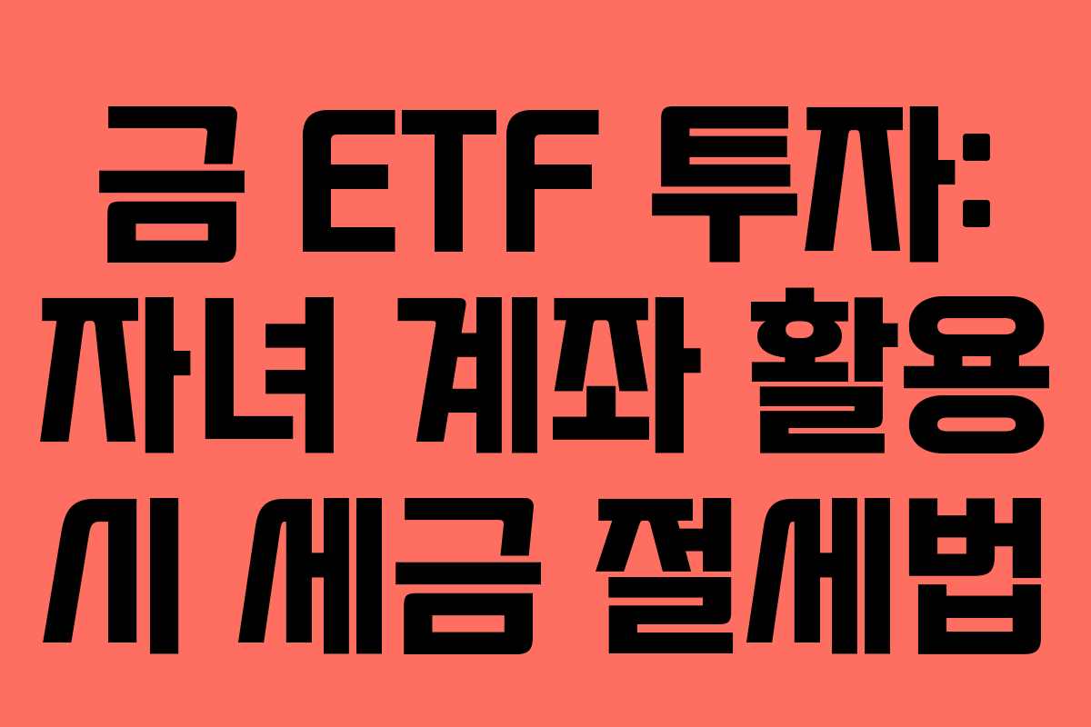 금 ETF 투자: 자녀 계좌 활용 시 세금 절세법