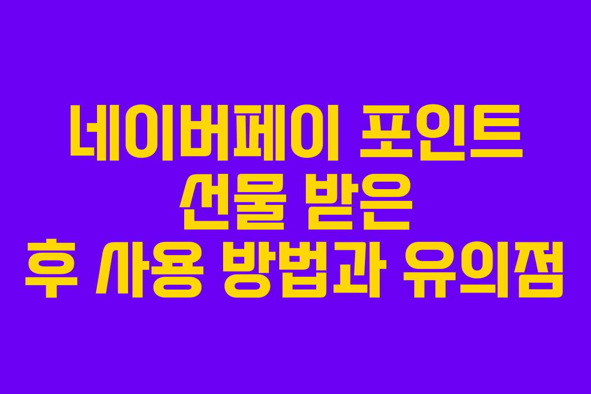 네이버페이 포인트 선물 받은 후 사용 방법과 유의점