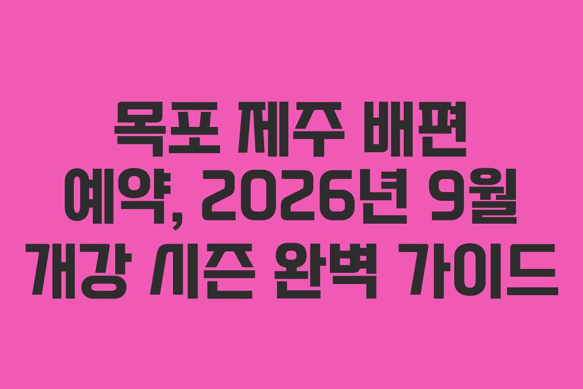 목포 제주 배편 예약, 2026년 9월 개강 시즌 완벽 가이드