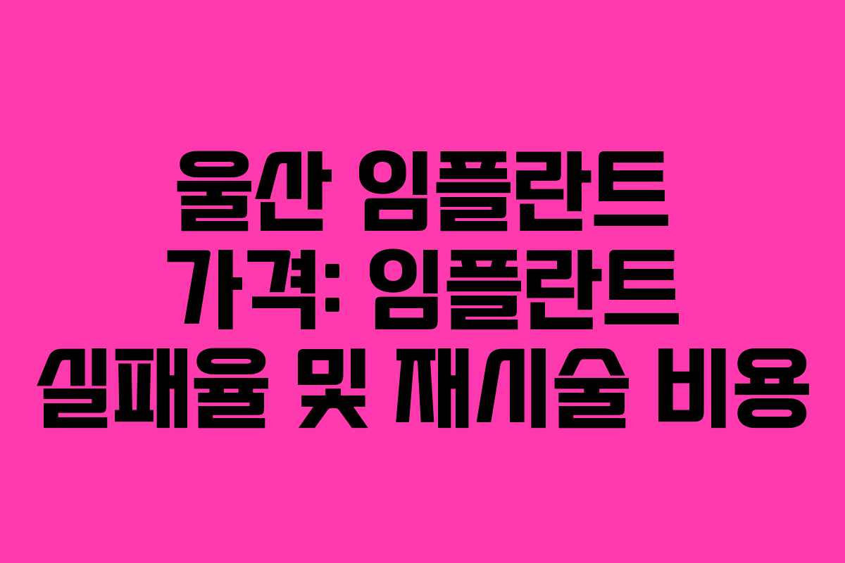울산 임플란트 가격: 임플란트 실패율 및 재시술 비용