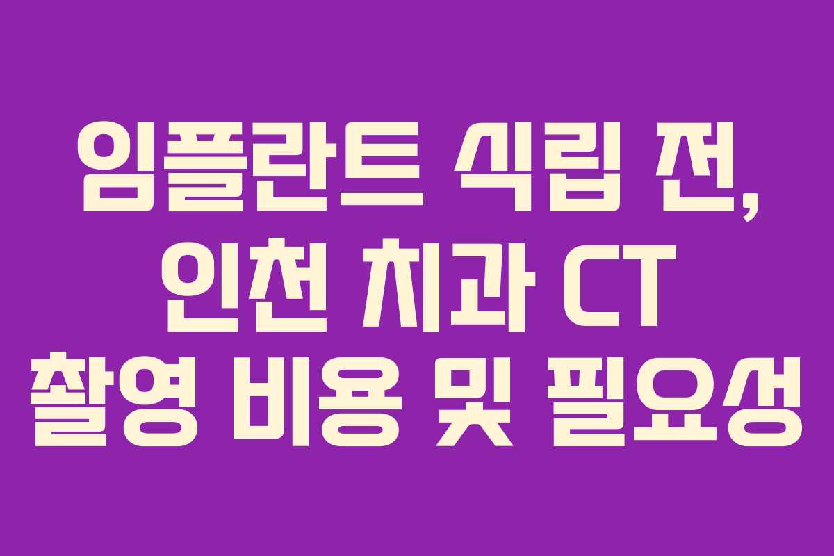 임플란트 식립 전, 인천 치과 CT 촬영 비용 및 필요성