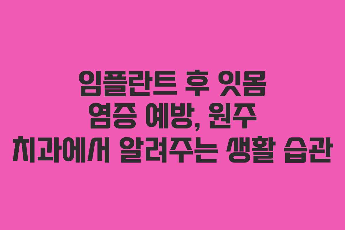 임플란트 후 잇몸 염증 예방, 원주 치과에서 알려주는 생활 습관