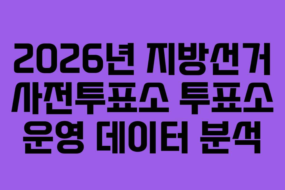 2026년 지방선거 사전투표소 투표소 운영 데이터 분석