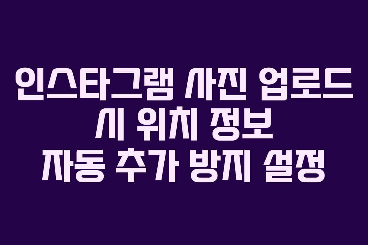 인스타그램 사진 업로드 시 위치 정보 자동 추가 방지 설정