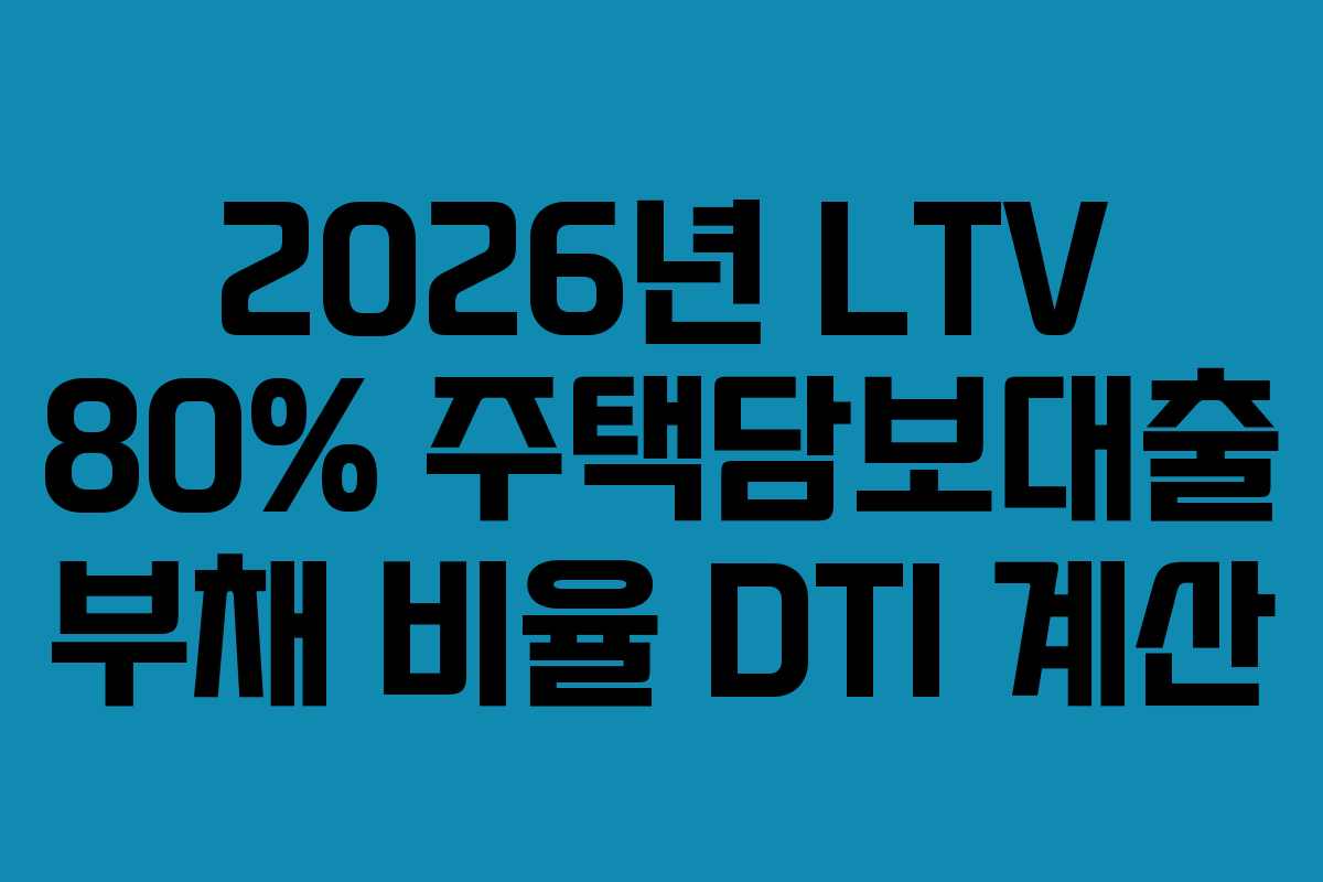 2026년 LTV 80% 주택담보대출 부채 비율 DTI 계산
