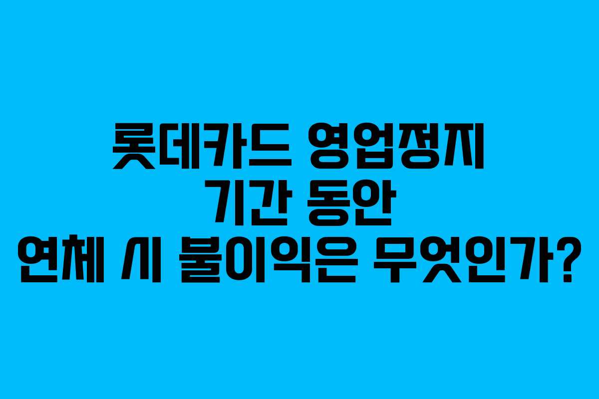 롯데카드 영업정지 기간 동안 연체 시 불이익은 무엇인가?