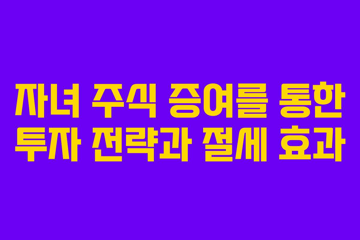 자녀 주식 증여를 통한 투자 전략과 절세 효과