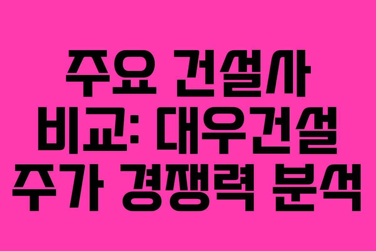 주요 건설사 비교: 대우건설 주가 경쟁력 분석