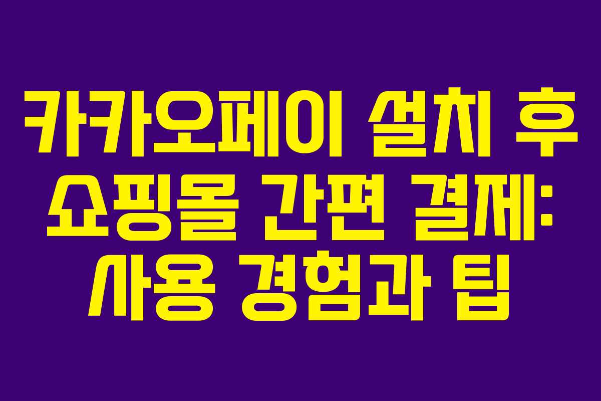 카카오페이 설치 후 쇼핑몰 간편 결제: 사용 경험과 팁