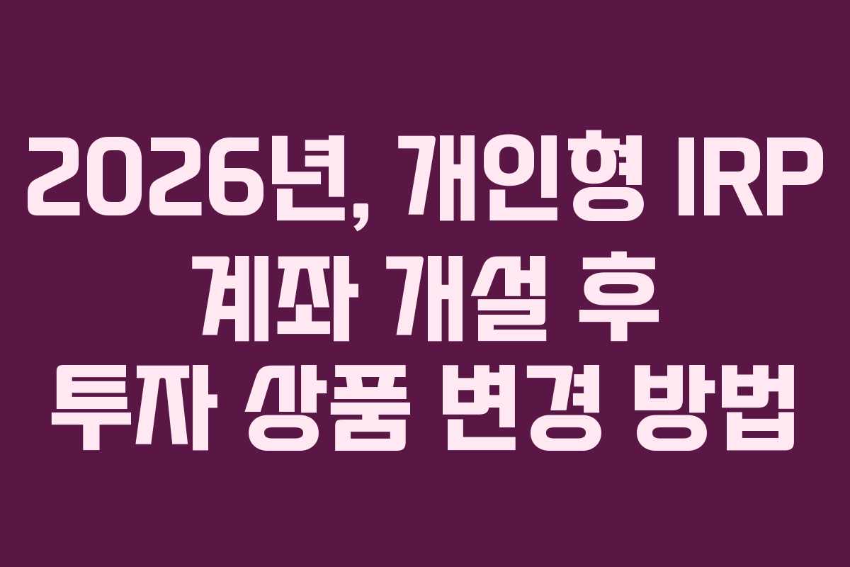 2026년, 개인형 IRP 계좌 개설 후 투자 상품 변경 방법