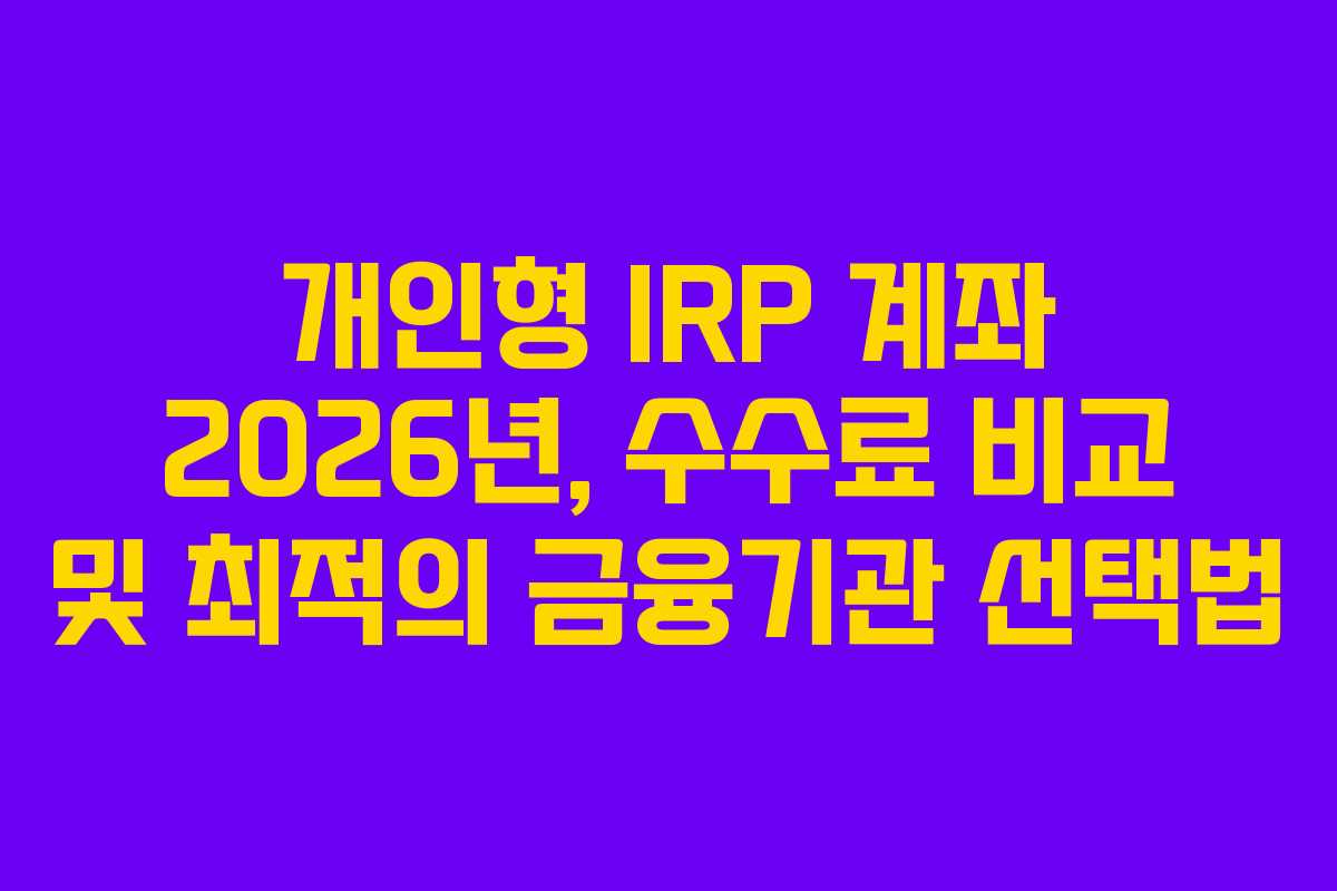 개인형 IRP 계좌 2026년, 수수료 비교 및 최적의 금융기관 선택법
