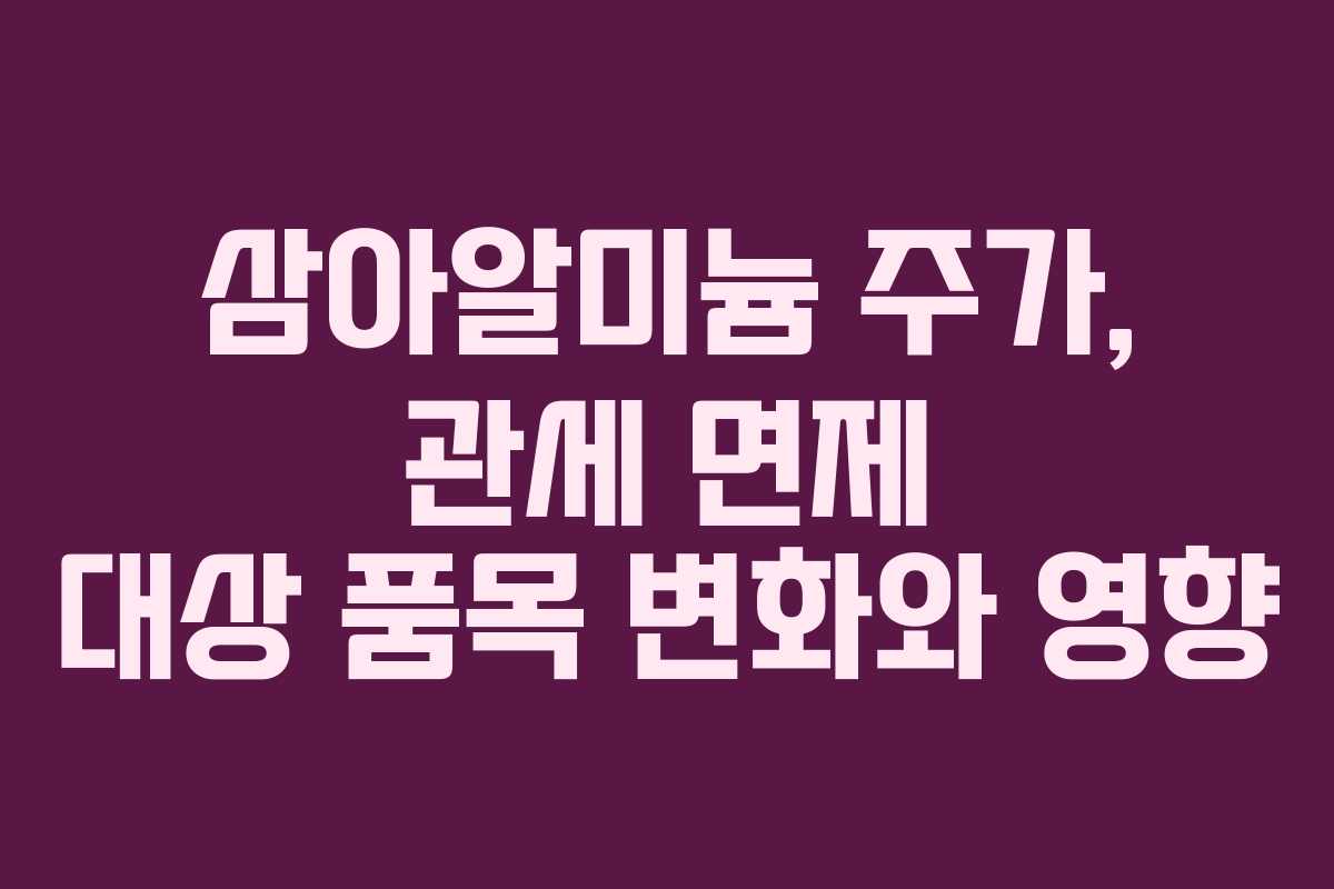 삼아알미늄 주가, 관세 면제 대상 품목 변화와 영향