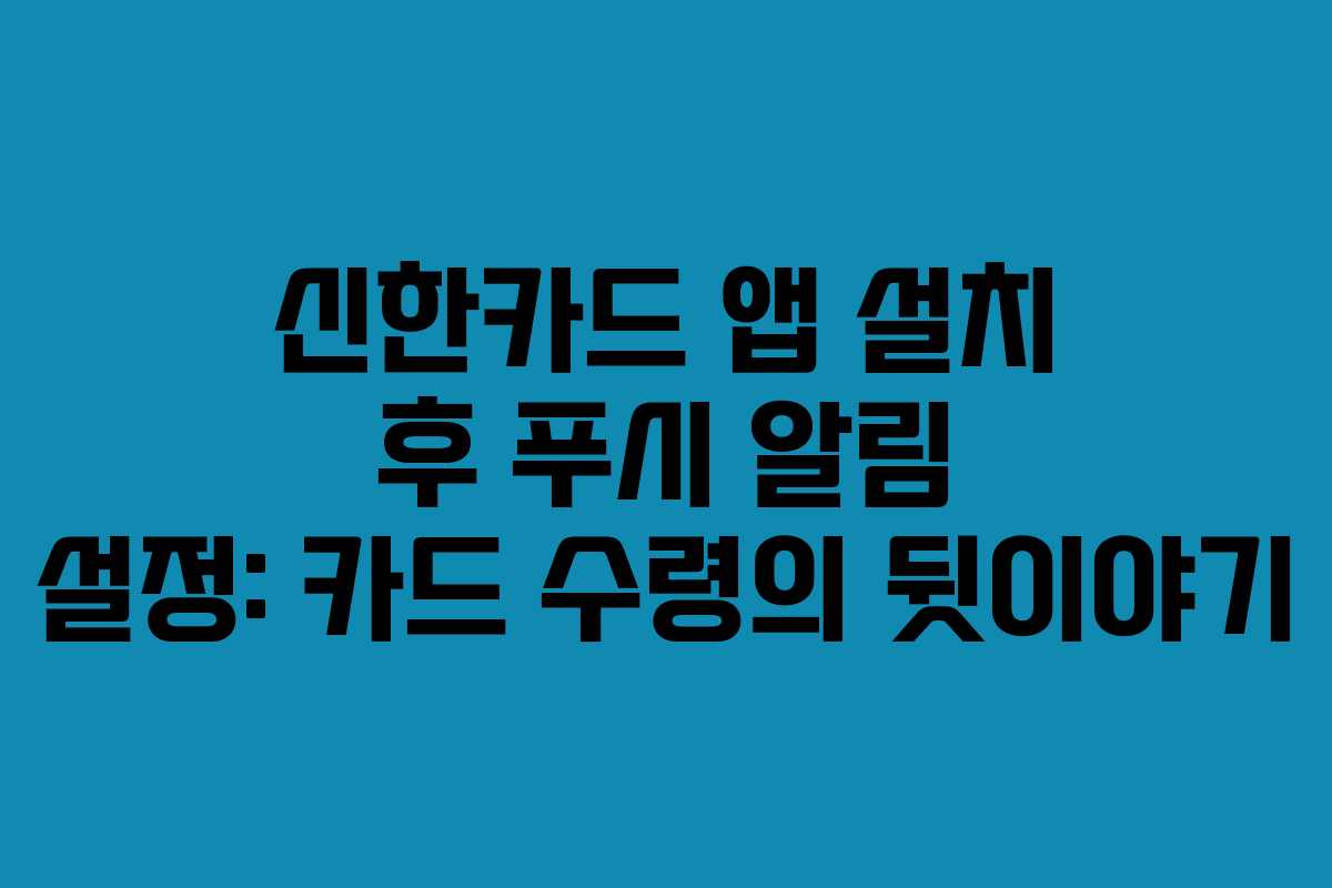 신한카드 앱 설치 후 푸시 알림 설정: 카드 수령의 뒷이야기