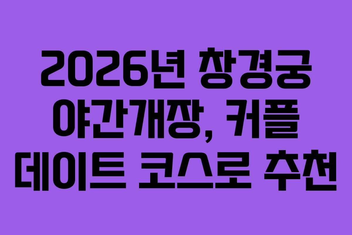 2026년 창경궁 야간개장, 커플 데이트 코스로 추천