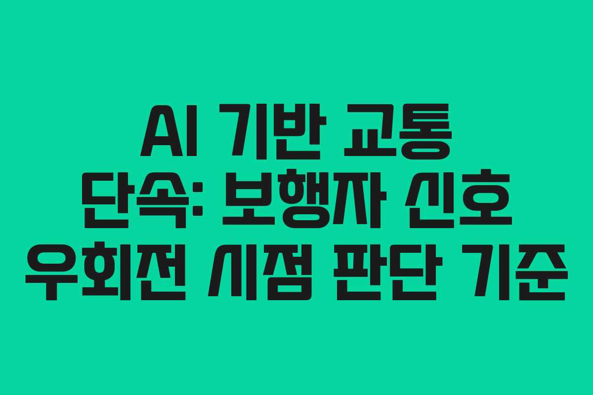 AI 기반 교통 단속: 보행자 신호 우회전 시점 판단 기준