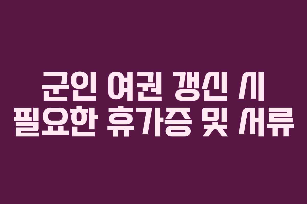 군인 여권 갱신 시 필요한 휴가증 및 서류