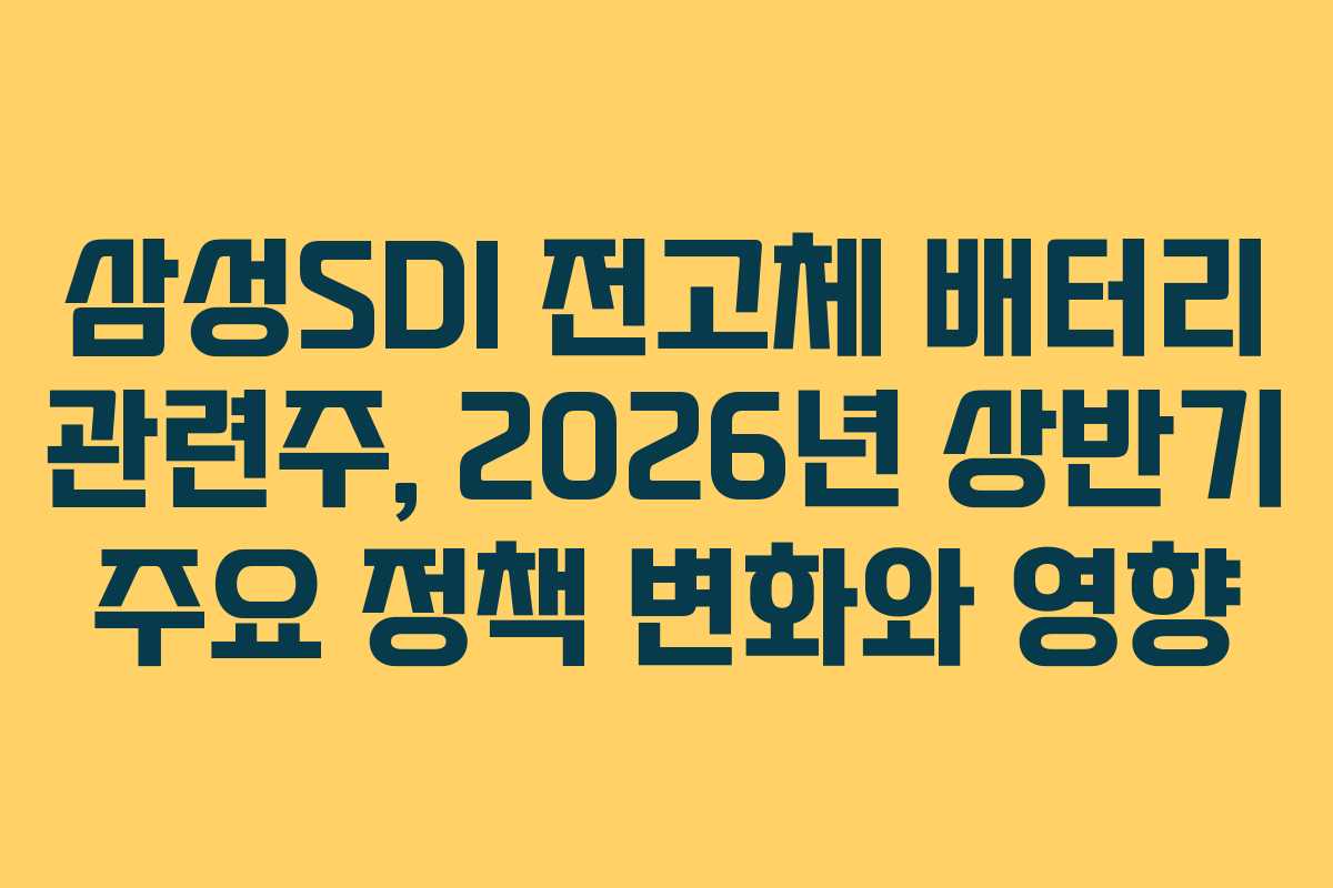삼성SDI 전고체 배터리 관련주, 2026년 상반기 주요 정책 변화와 영향