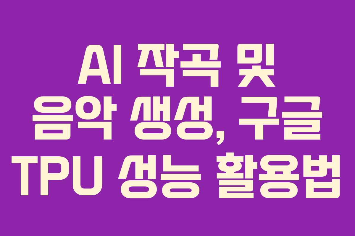 AI 작곡 및 음악 생성, 구글 TPU 성능 활용법