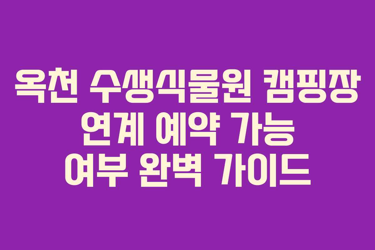 옥천 수생식물원 캠핑장 연계 예약 가능 여부 완벽 가이드