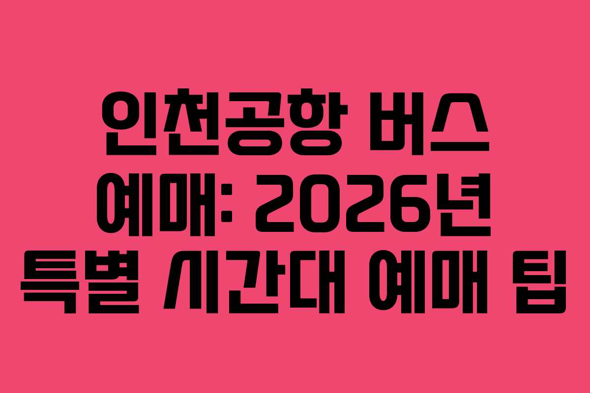 인천공항 버스 예매: 2026년 특별 시간대 예매 팁