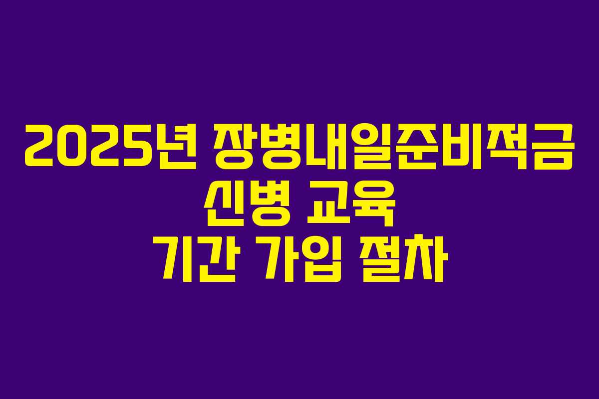 2025년 장병내일준비적금 신병 교육 기간 가입 절차