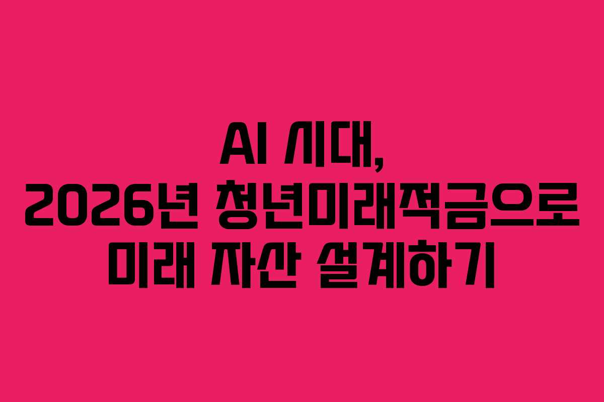 AI 시대, 2026년 청년미래적금으로 미래 자산 설계하기