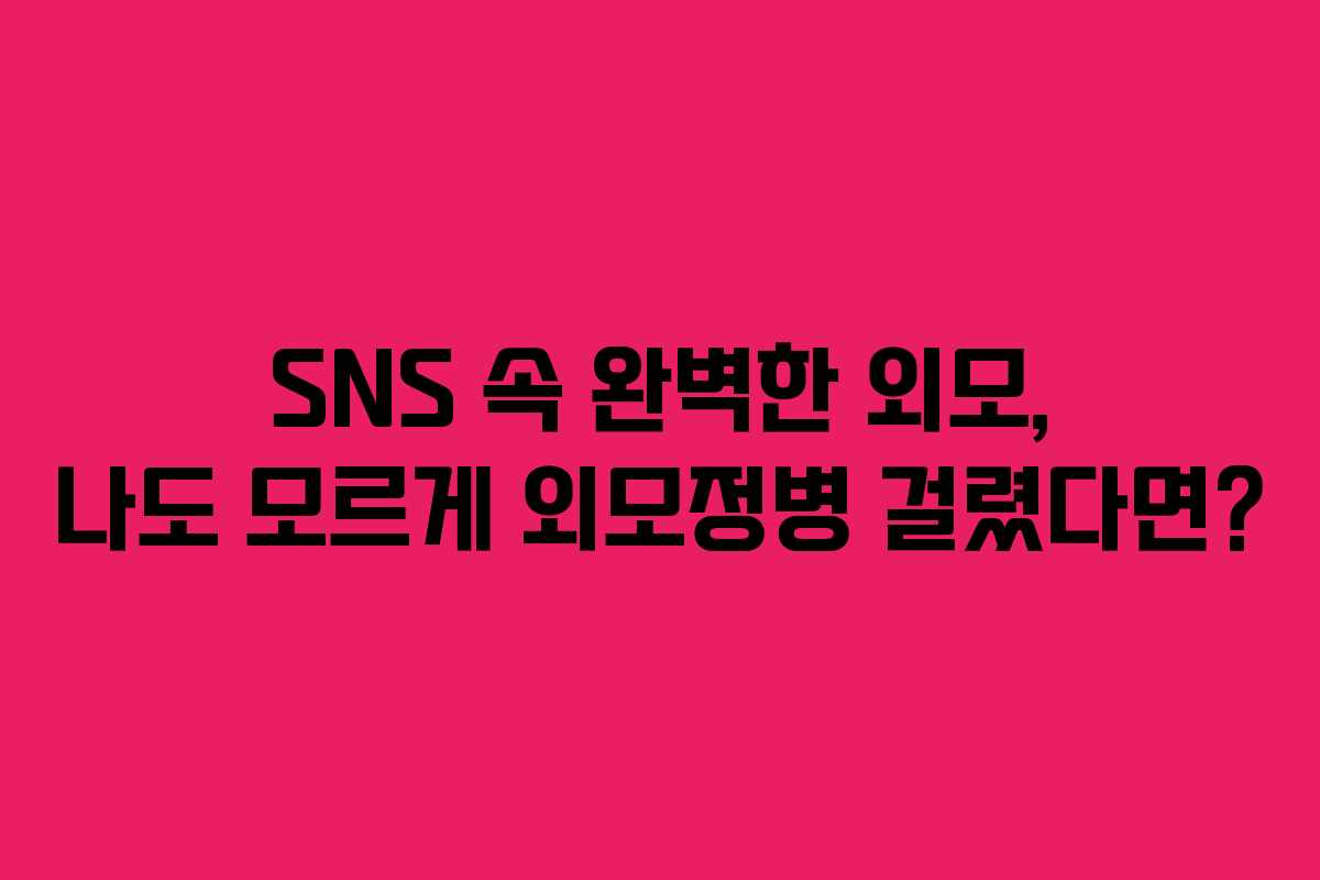 SNS 속 완벽한 외모, 나도 모르게 외모정병 걸렸다면?