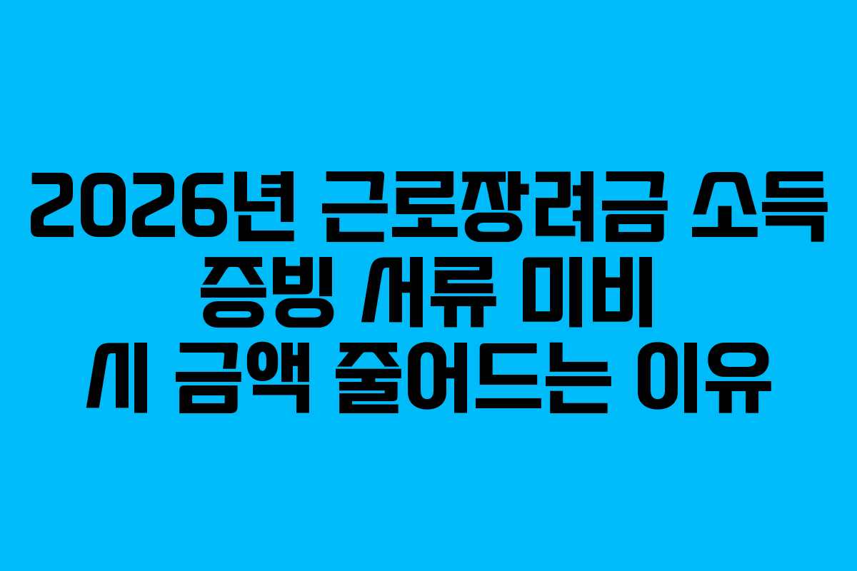 2026년 근로장려금 소득 증빙 서류 미비 시 금액 줄어드는 이유