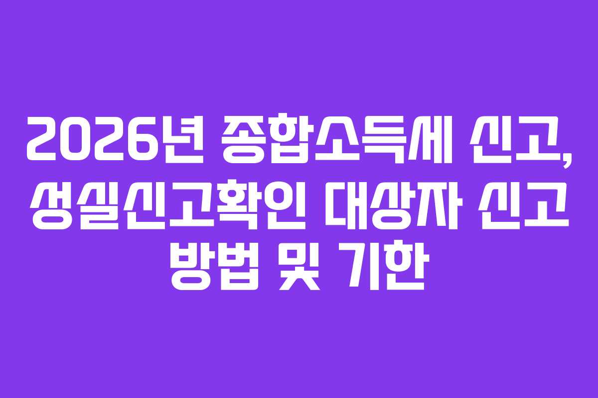 2026년 종합소득세 신고, 성실신고확인 대상자 신고 방법 및 기한