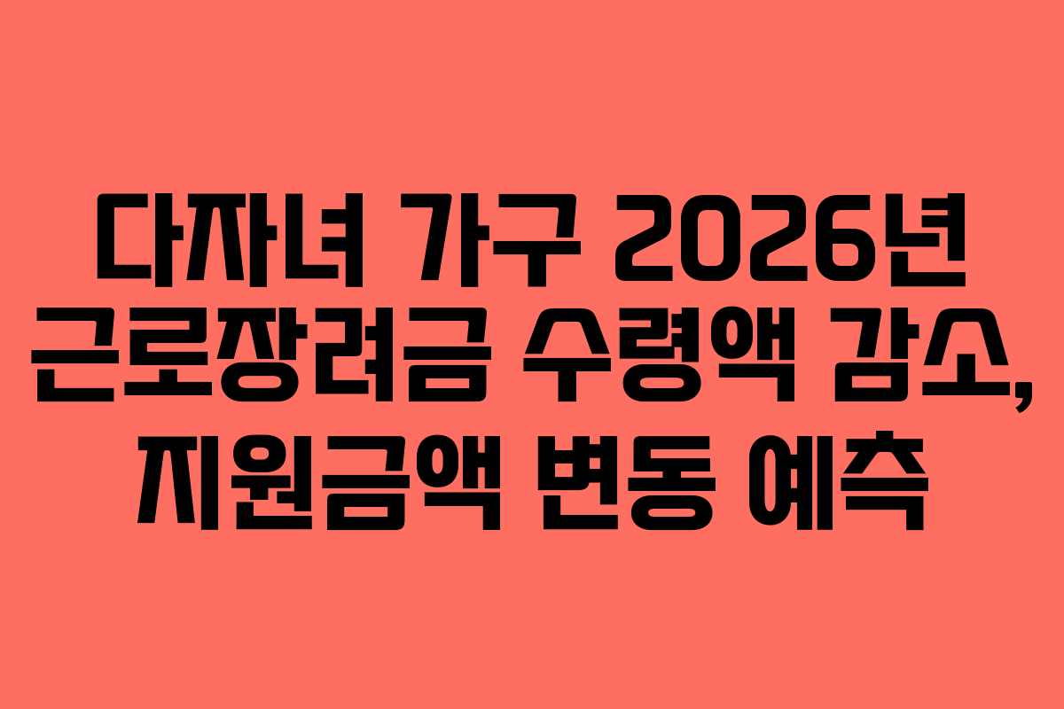 다자녀 가구 2026년 근로장려금 수령액 감소, 지원금액 변동 예측