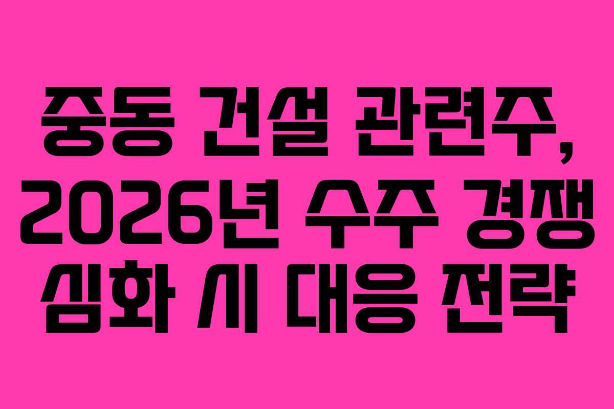 중동 건설 관련주, 2026년 수주 경쟁 심화 시 대응 전략
