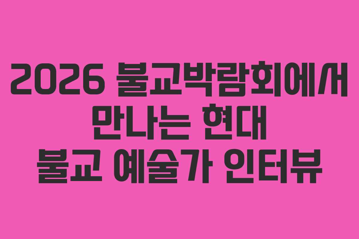 2026 불교박람회에서 만나는 현대 불교 예술가 인터뷰