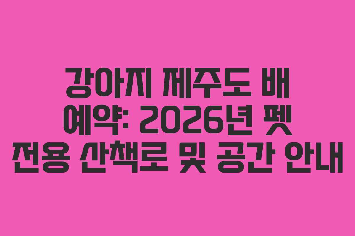 강아지 제주도 배 예약: 2026년 펫 전용 산책로 및 공간 안내