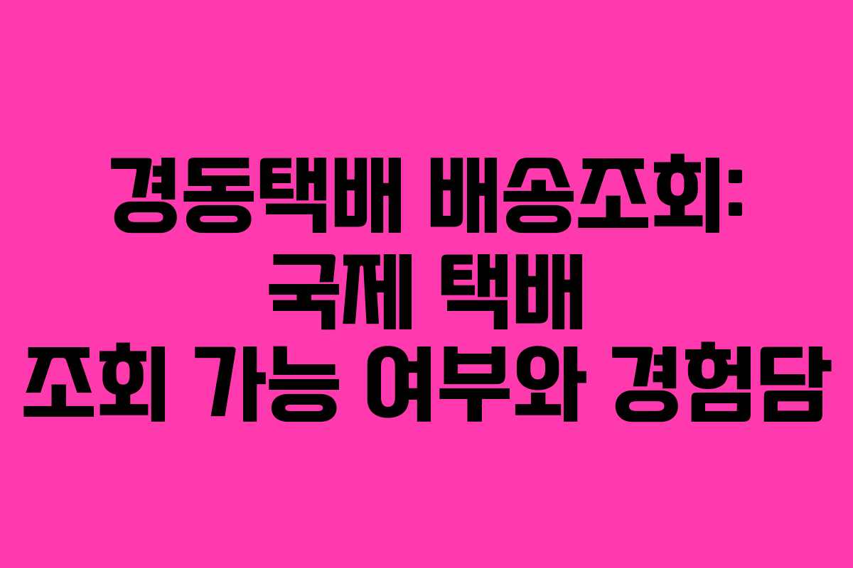 경동택배 배송조회: 국제 택배 조회 가능 여부와 경험담