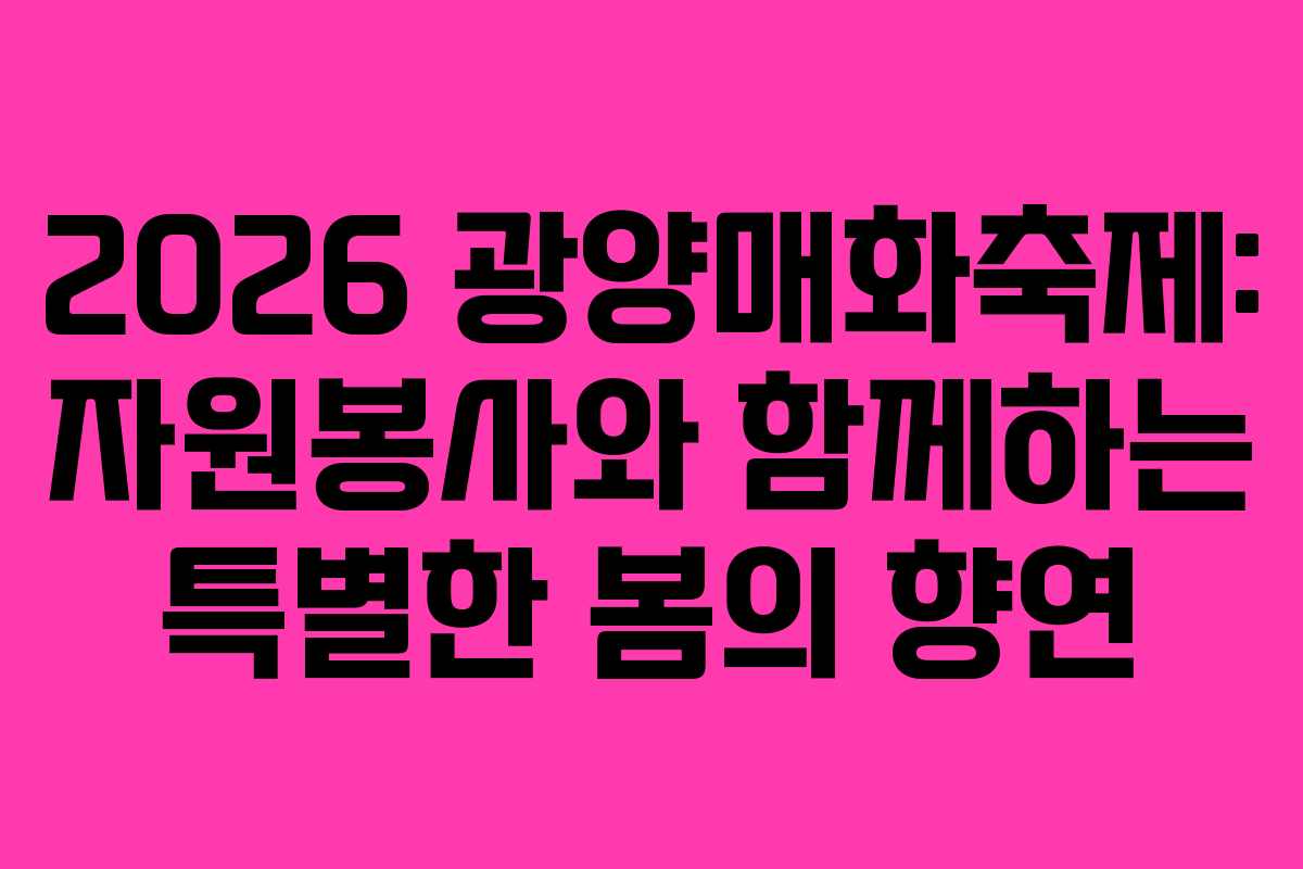 2026 광양매화축제: 자원봉사와 함께하는 특별한 봄의 향연