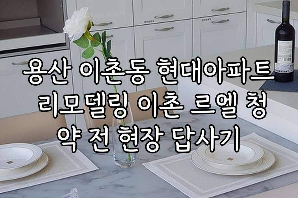 용산 이촌동 현대아파트 리모델링 이촌 르엘 청약 전 현장 답사기