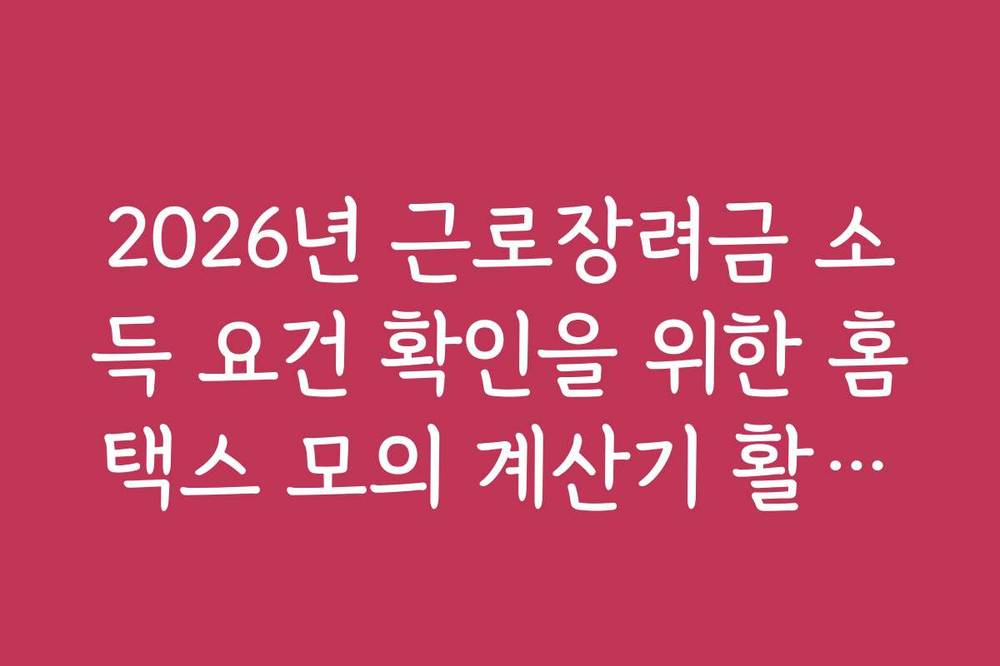 2026년 근로장려금 소득 요건 확인을 위한 홈택스 모의 계산기 활용법
