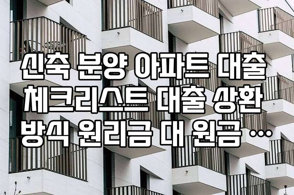 신축 분양 아파트 대출 체크리스트 대출 상환 방식 원리금 대 원금 균등 비교